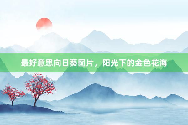 最好意思向日葵图片，阳光下的金色花海